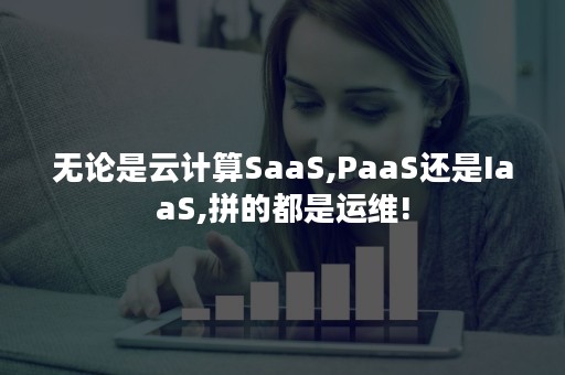 无论是云计算SaaS,PaaS还是IaaS,拼的都是运维!