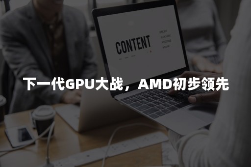 下一代GPU大战，AMD初步领先