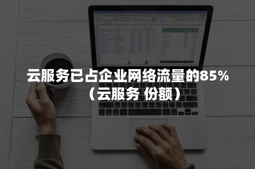 云服务已占企业网络流量的85%（云服务 份额）