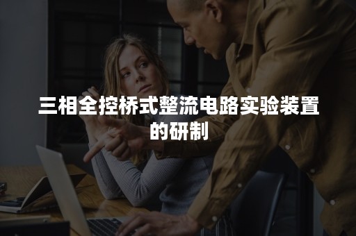 三相全控桥式整流电路实验装置的研制