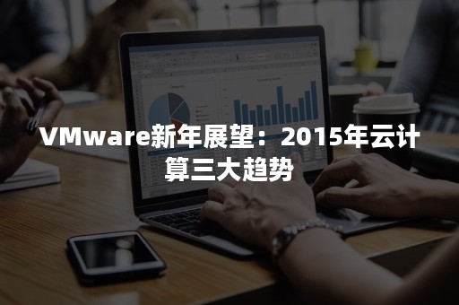 VMware新年展望：2015年云计算三大趋势