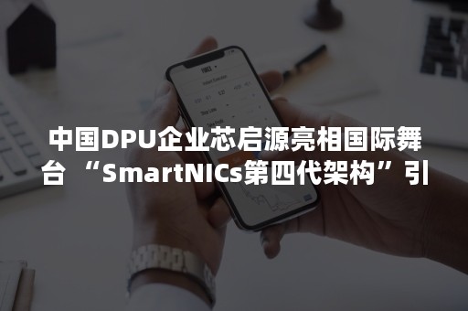 中国DPU企业芯启源亮相国际舞台 “SmartNICs第四代架构”引关注