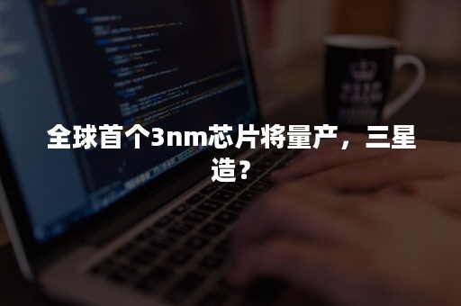 全球首个3nm芯片将量产，三星造？