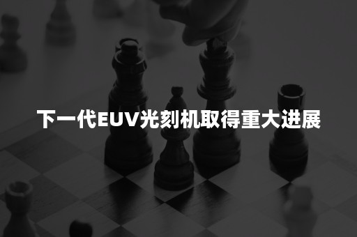 下一代EUV光刻机取得重大进展