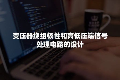 变压器绕组极性和高低压端信号处理电路的设计