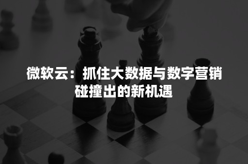 微软云：抓住大数据与数字营销碰撞出的新机遇