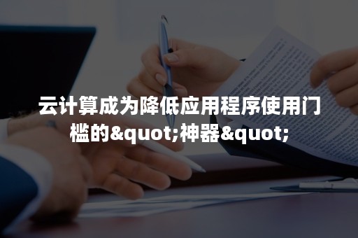 云计算成为降低应用程序使用门槛的"神器"