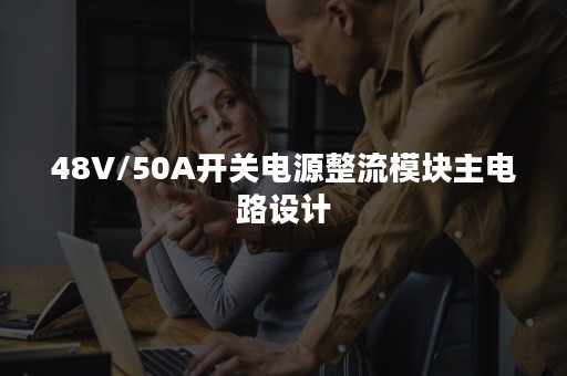 48V/50A开关电源整流模块主电路设计