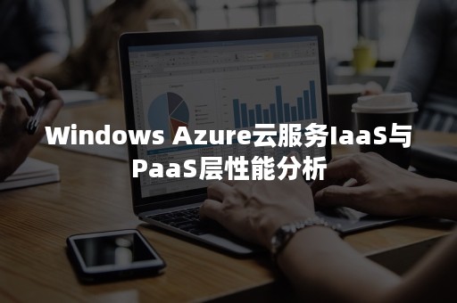 Windows Azure云服务IaaS与PaaS层性能分析