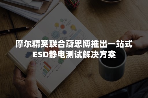 摩尔精英联合蔚思博推出一站式ESD静电测试解决方案