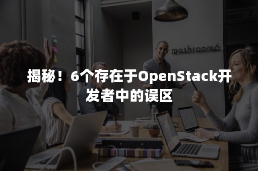 揭秘！6个存在于OpenStack开发者中的误区