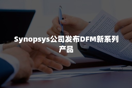 Synopsys公司发布DFM新系列产品