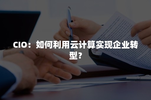 CIO：如何利用云计算实现企业转型？