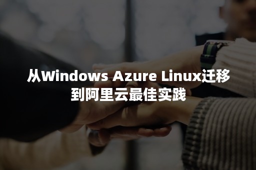 从Windows Azure Linux迁移到阿里云最佳实践