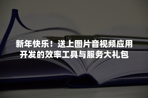 新年快乐！送上图片音视频应用开发的效率工具与服务大礼包