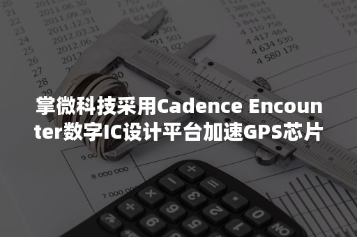 掌微科技采用Cadence Encounter数字IC设计平台加速GPS芯片设计