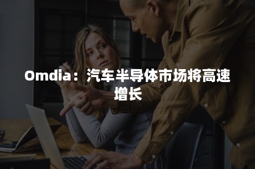 Omdia：汽车半导体市场将高速增长