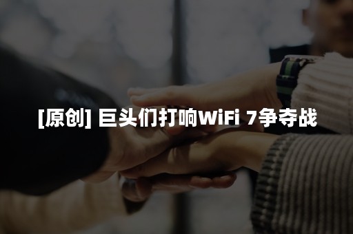 [原创] 巨头们打响WiFi 7争夺战