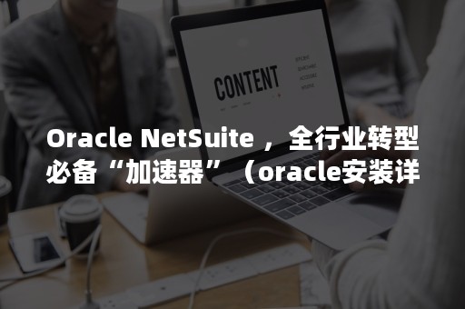 Oracle NetSuite ，全行业转型必备“加速器”（oracle安装详细教程）