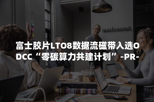 富士胶片LTO8数据流磁带入选ODCC“零碳算力共建计划”-PR-Newswire