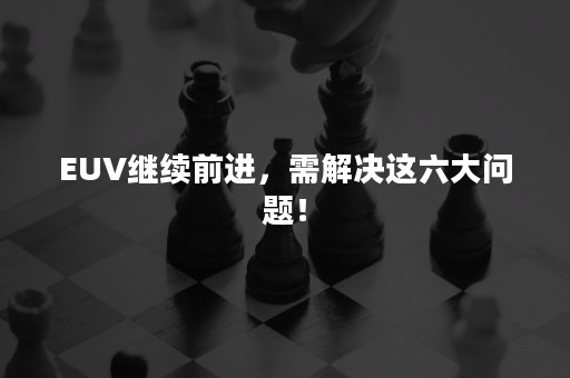 EUV继续前进，需解决这六大问题！