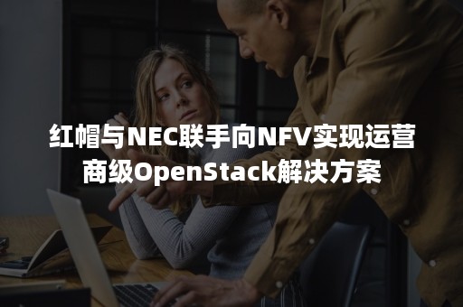 红帽与NEC联手向NFV实现运营商级OpenStack解决方案