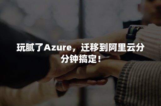 玩腻了Azure，迁移到阿里云分分钟搞定！