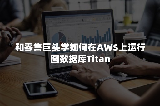 和零售巨头学如何在AWS上运行图数据库Titan