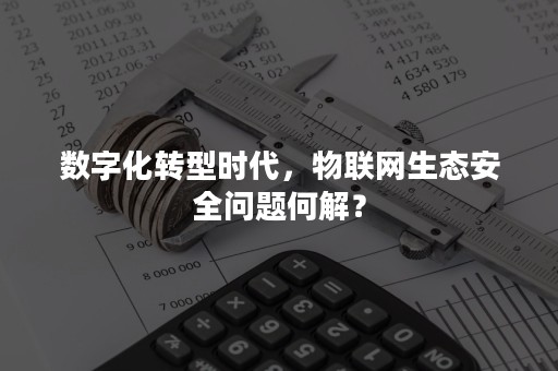 数字化转型时代，物联网生态安全问题何解？