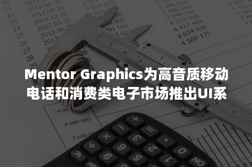 Mentor Graphics为高音质移动电话和消费类电子市场推出UI系统