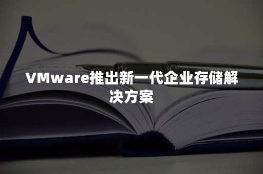 VMware推出新一代企业存储解决方案