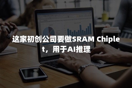 这家初创公司要做SRAM Chiplet，用于AI推理