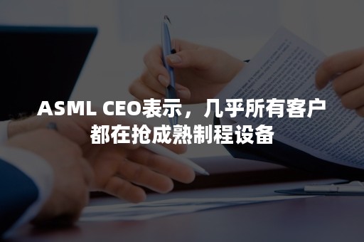 ASML CEO表示，几乎所有客户都在抢成熟制程设备