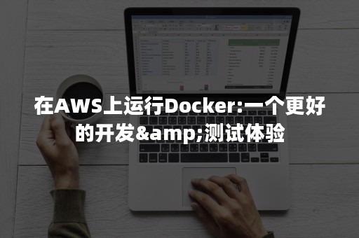 在AWS上运行Docker:一个更好的开发&测试体验