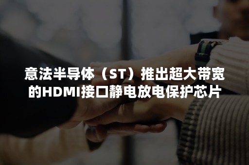 意法半导体（ST）推出超大带宽的HDMI接口静电放电保护芯片