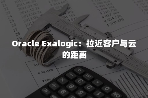 Oracle Exalogic：拉近客户与云的距离