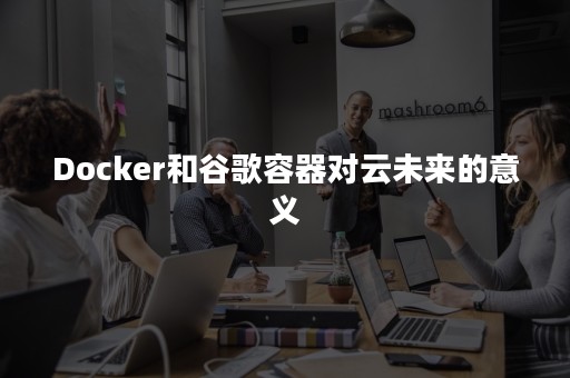 Docker和谷歌容器对云未来的意义