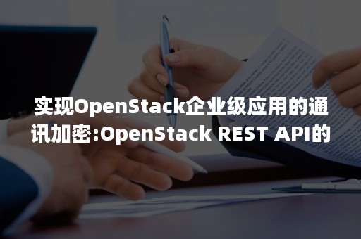 实现OpenStack企业级应用的通讯加密:OpenStack REST API的SSL配置