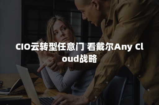 CIO云转型任意门 看戴尔Any Cloud战略