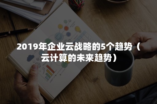 2019年企业云战略的5个趋势（云计算的未来趋势）