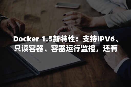 Docker 1.5新特性：支持IPV6、只读容器、容器运行监控，还有彩蛋