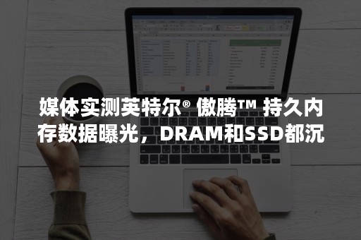 媒体实测英特尔® 傲腾™ 持久内存数据曝光，DRAM和SSD都沉默了
