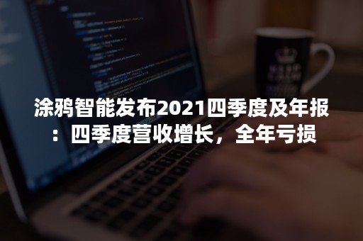 涂鸦智能发布2021四季度及年报：四季度营收增长，全年亏损