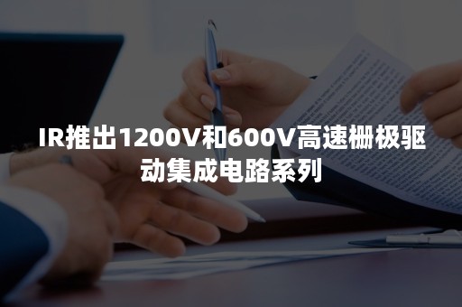 IR推出1200V和600V高速栅极驱动集成电路系列