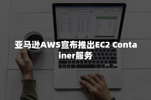 亚马逊AWS宣布推出EC2 Container服务