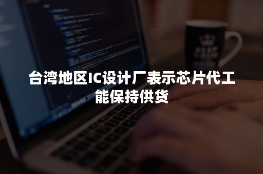 台湾地区IC设计厂表示芯片代工能保持供货