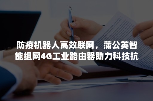 防疫机器人高效联网，蒲公英智能组网4G工业路由器助力科技抗疫