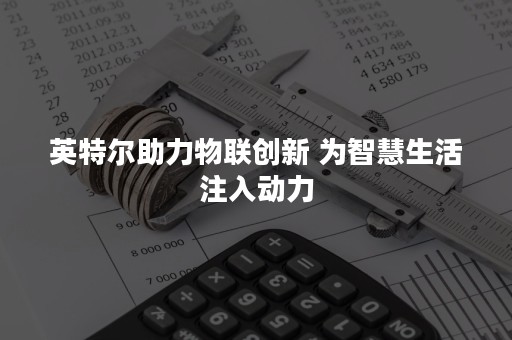 英特尔助力物联创新 为智慧生活注入动力