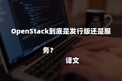 OpenStack到底是发行版还是服务？
            译文