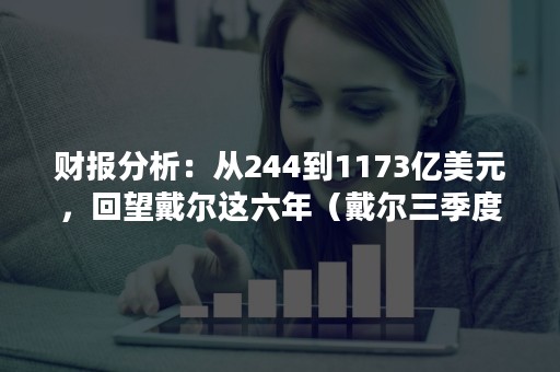 财报分析：从244到1173亿美元，回望戴尔这六年（戴尔三季度财报）